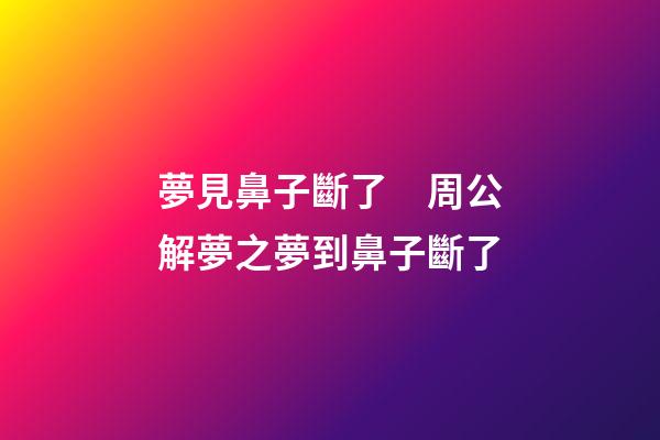 夢見鼻子斷了　周公解夢之夢到鼻子斷了